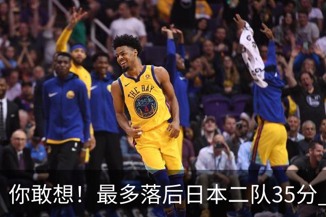 你敢想！最多落后日本二队35分 近10年男篮在干什么